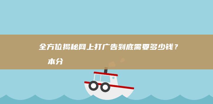 全方位揭秘：网上打广告到底需要多少钱？成本分析与预算指南