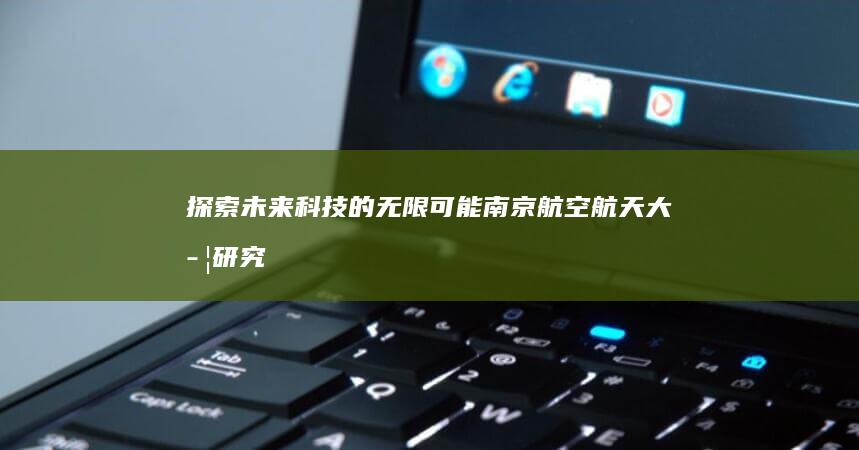 探索未来科技的无限可能：南京航空航天大学研究生院旗舰项目解析